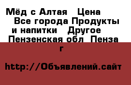 Мёд с Алтая › Цена ­ 600 - Все города Продукты и напитки » Другое   . Пензенская обл.,Пенза г.
